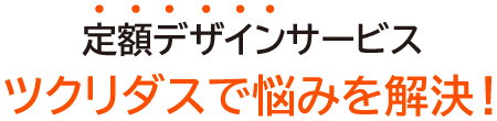 月々定額でデザインし放題のツクリダスならお悩みを全て解決！